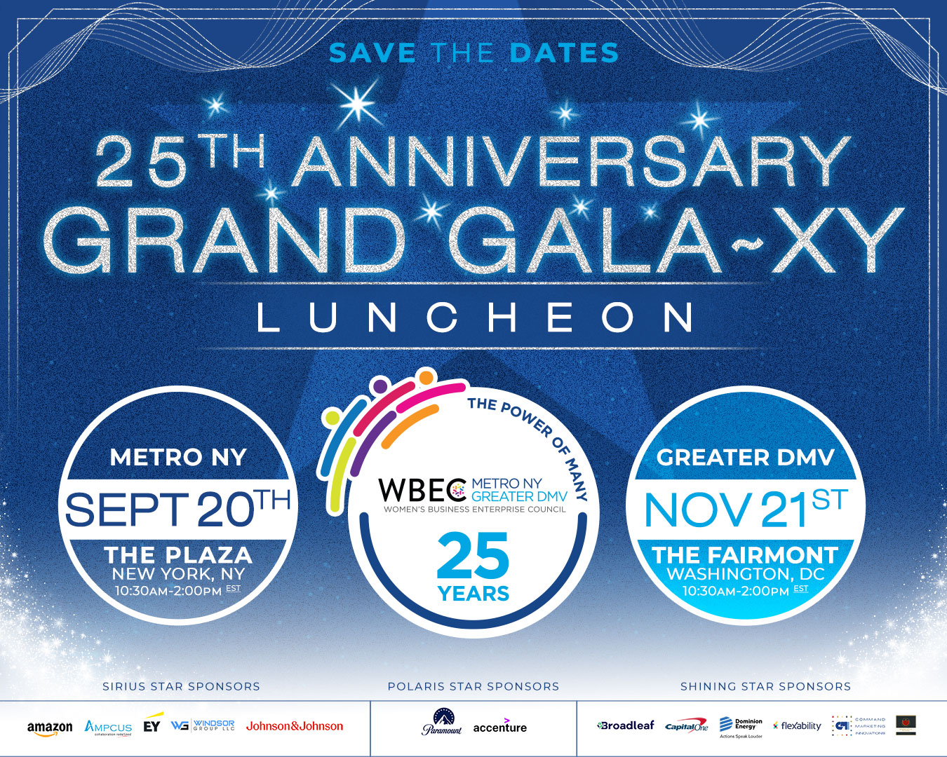 WBEC NY DMV 25th Anniversary Grand Galaxy luncheon: Metro NY: Friday, September 20, 2024, The Plaza Hotel, NY, 10:30am – 2:00pm EST. Greater DMV: Thursday November 21, 2024, The Fairmont Downtown, DC, 10:30am – 2:00pm EST